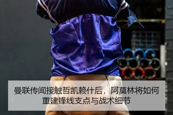 曼联传闻接触哲凯赖什后，阿莫林将如何重建锋线支点与战术细节