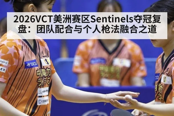 2026VCT美洲赛区Sentinels夺冠复盘：团队配合与个人枪法融合之道