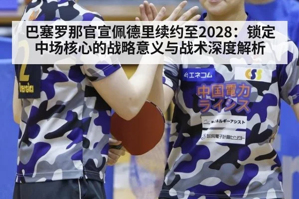 巴塞罗那官宣佩德里续约至2028：锁定中场核心的战略意义与战术深度解析