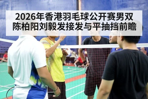 2026年香港羽毛球公开赛男双 陈柏阳刘毅发接发与平抽挡前瞻
